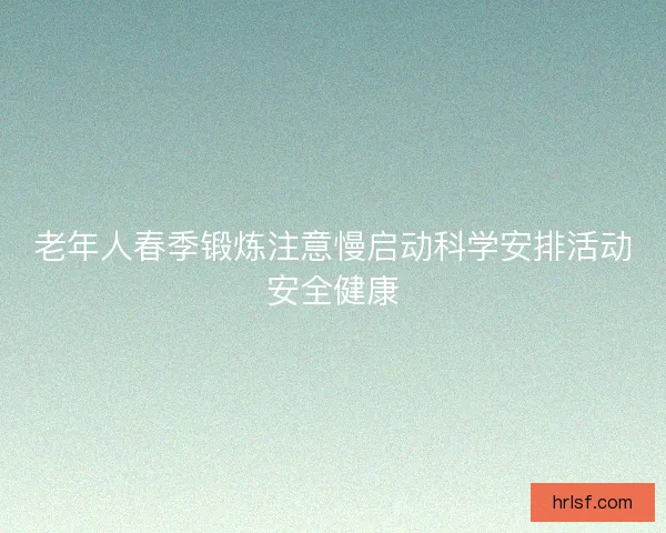 老年人春季锻炼注意慢启动科学安排活动安全健康 老年人春季锻炼注意慢启动科学安排活动安全健康