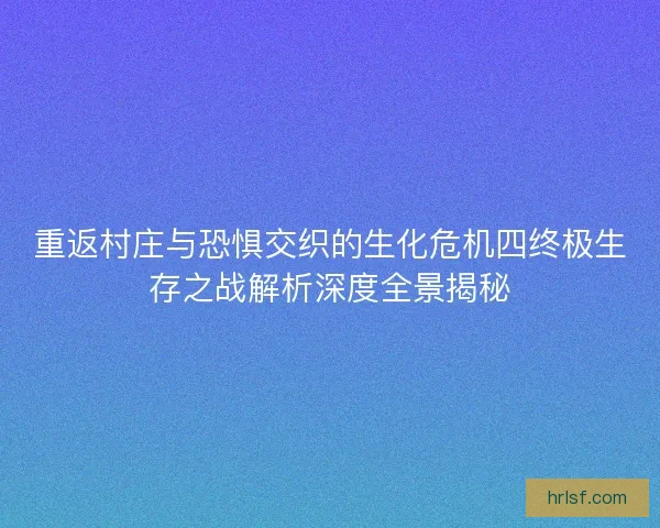 重返村庄与恐惧交织的生化危机四终极生存之战解析深度全景揭秘 重返村庄与恐惧交织的生化危机四终极生存之战解析深度全景揭秘