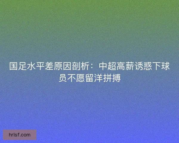 国足水平差原因剖析:中超高薪诱惑下球员不愿留洋拼搏 国足水平差原因剖析:中超高薪诱惑下球员不愿留洋拼搏