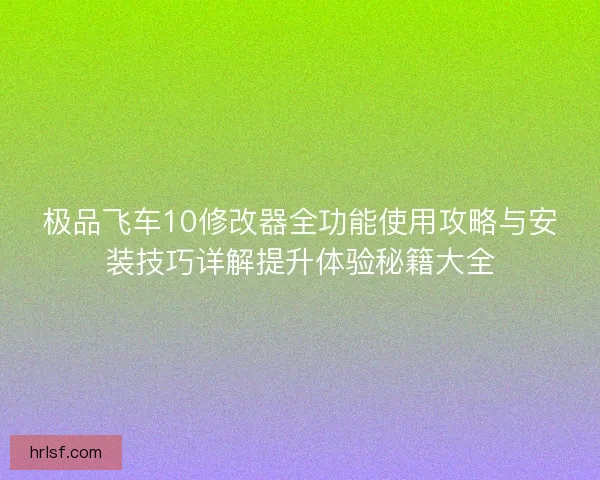极品飞车10修改器全功能使用攻略与安装技巧详解提升体验秘籍大全 极品飞车10修改器全功能使用攻略与安装技巧详解提升体验秘籍大全