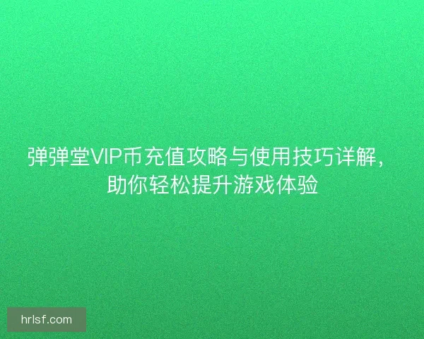 弹弹堂VIP币充值攻略与使用技巧详解，助你轻松提升游戏体验