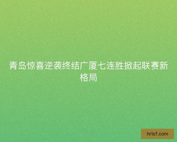 青岛惊喜逆袭终结广厦七连胜掀起联赛新格局 青岛惊喜逆袭终结广厦七连胜掀起联赛新格局