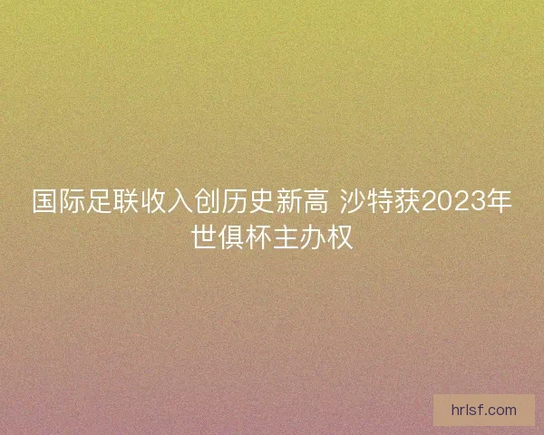 国际足联收入创历史新高 沙特获2023年世俱杯主办权 国际足联收入创历史新高 沙特获2023年世俱杯主办权