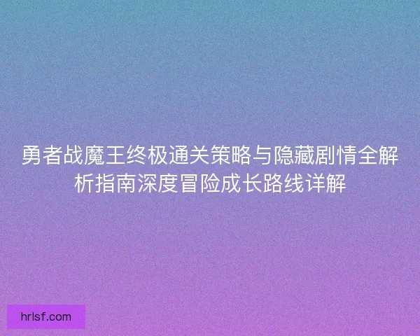勇者战魔王终极通关策略与隐藏剧情全解析指南深度冒险成长路线详解