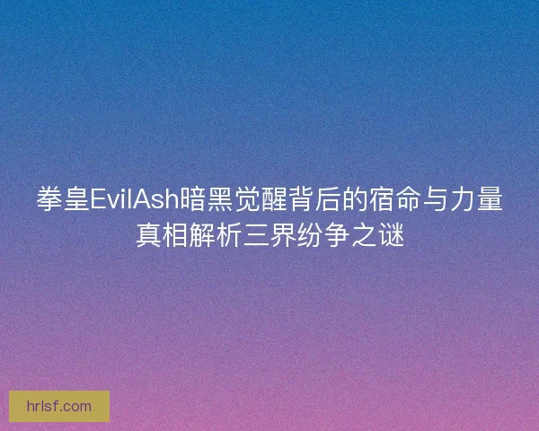 拳皇EvilAsh暗黑觉醒背后的宿命与力量真相解析三界纷争之谜