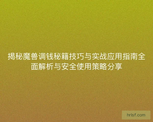 揭秘魔兽调钱秘籍技巧与实战应用指南全面解析与安全使用策略分享 揭秘魔兽调钱秘籍技巧与实战应用指南全面解析与安全使用策略分享