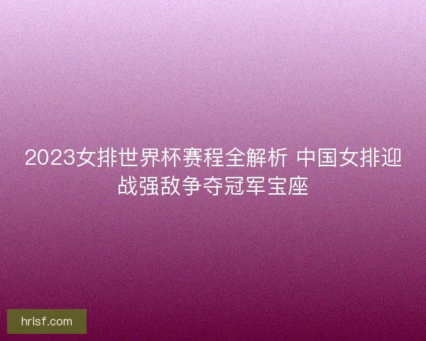 2023女排世界杯赛程全解析 中国女排迎战强敌争夺冠军宝座 2023女排世界杯赛程全解析 中国女排迎战强敌争夺冠军宝座